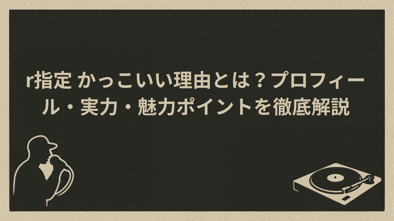 r指定 かっこいい理由とは?プロフィール・実力・魅力ポイントを徹底解説 - HIP HOP BASE